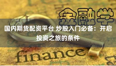 国内期货配资平台 炒股入门必备：开启投资之旅的条件