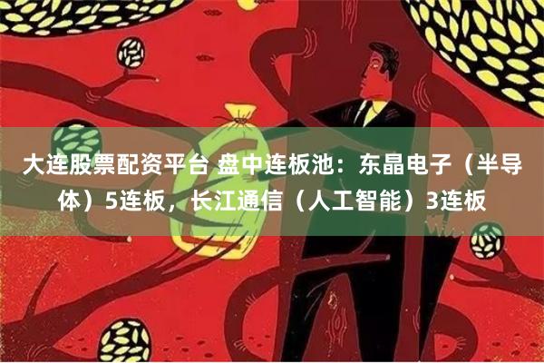 大连股票配资平台 盘中连板池：东晶电子（半导体）5连板，长江通信（人工智能）3连板