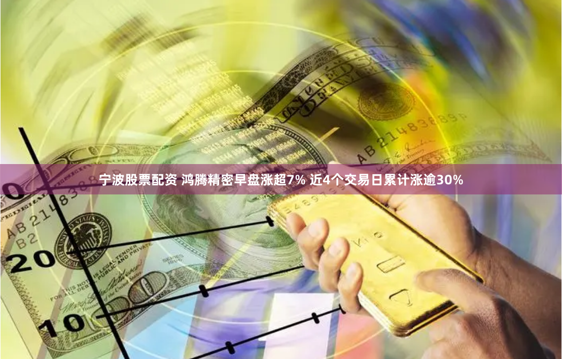 宁波股票配资 鸿腾精密早盘涨超7% 近4个交易日累计涨逾30%