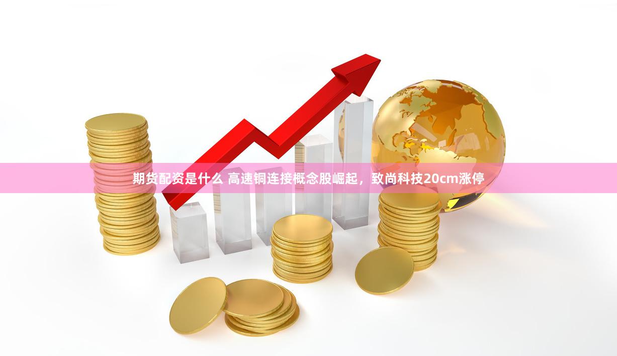 期货配资是什么 高速铜连接概念股崛起，致尚科技20cm涨停