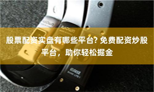 股票配资实盘有哪些平台? 免费配资炒股平台，助你轻松掘金