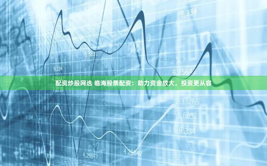 配资炒股网选 临海股票配资：助力资金放大，投资更从容