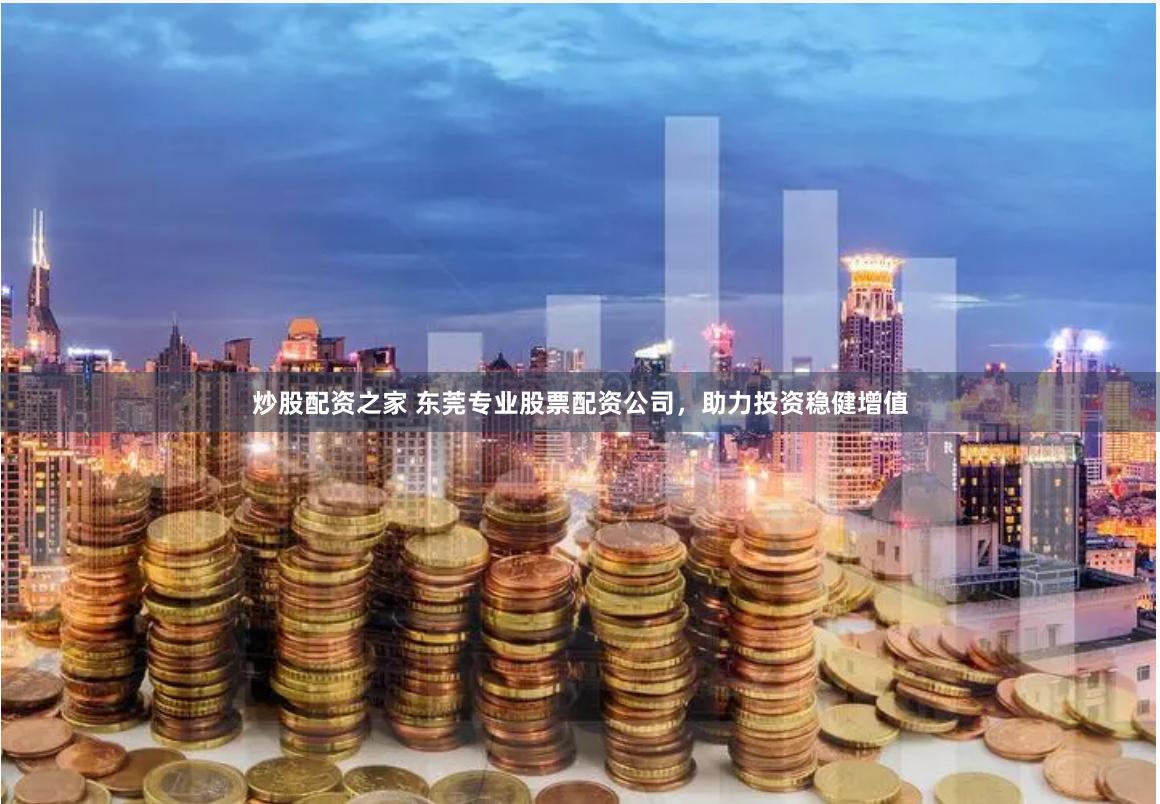 炒股配资之家 东莞专业股票配资公司，助力投资稳健增值