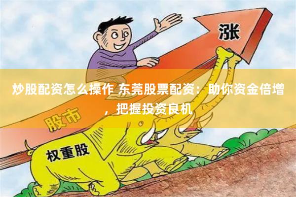 炒股配资怎么操作 东莞股票配资：助你资金倍增，把握投资良机