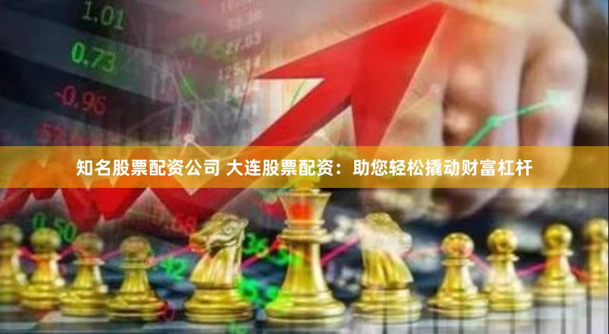 知名股票配资公司 大连股票配资：助您轻松撬动财富杠杆